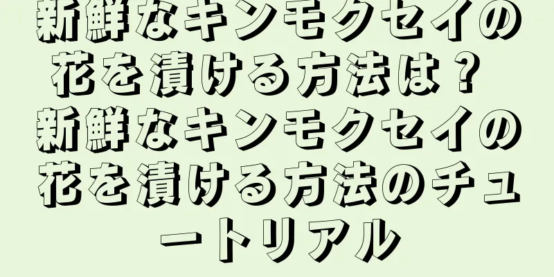 新鮮なキンモクセイの花を漬ける方法は？ 新鮮なキンモクセイの花を漬ける方法のチュートリアル