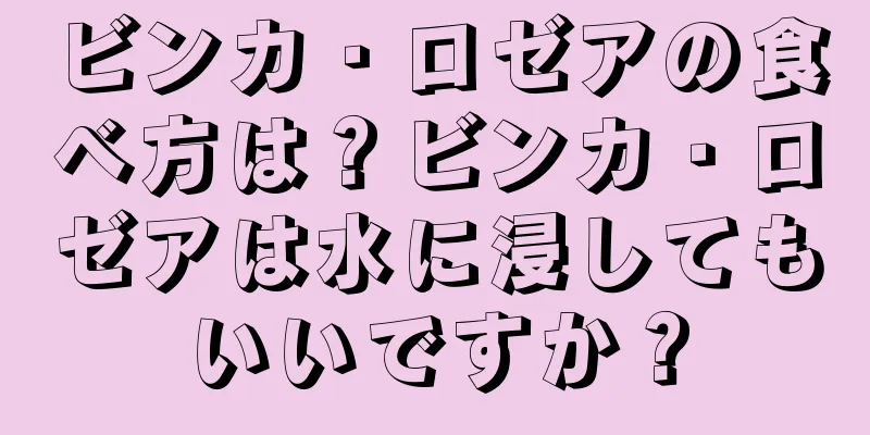 ビンカ・ロゼアの食べ方は？ビンカ・ロゼアは水に浸してもいいですか？