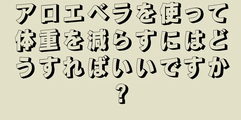 アロエベラを使って体重を減らすにはどうすればいいですか?