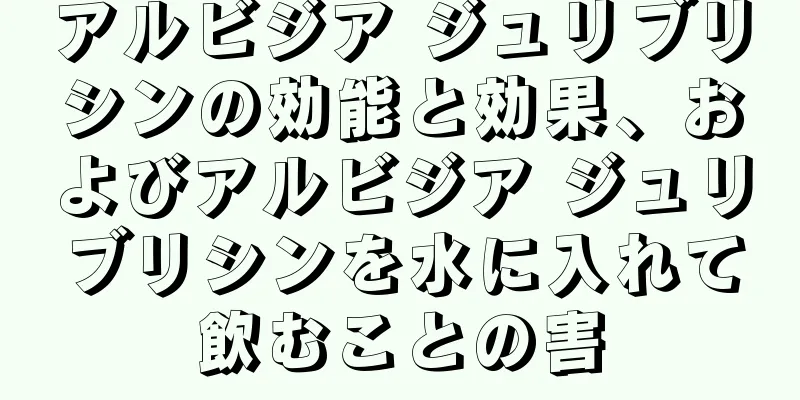 アルビジア ジュリブリシンの効能と効果、およびアルビジア ジュリブリシンを水に入れて飲むことの害