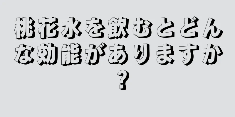 桃花水を飲むとどんな効能がありますか？
