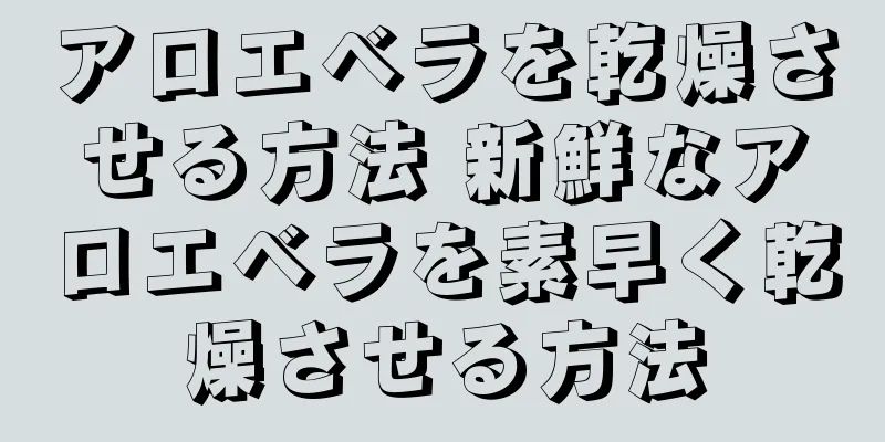 アロエベラを乾燥させる方法 新鮮なアロエベラを素早く乾燥させる方法