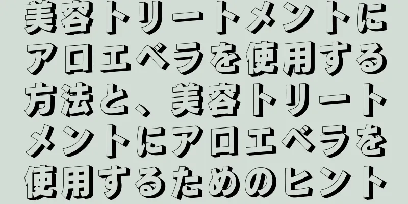 美容トリートメントにアロエベラを使用する方法と、美容トリートメントにアロエベラを使用するためのヒント