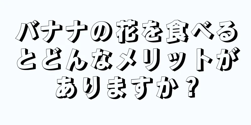 バナナの花を食べるとどんなメリットがありますか？
