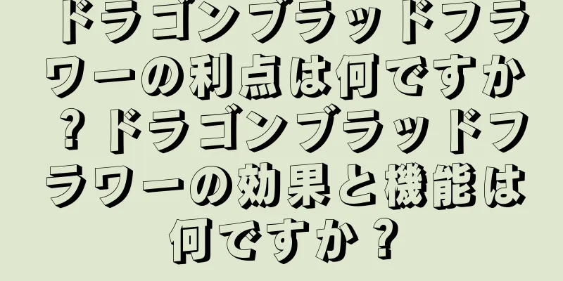 ドラゴンブラッドフラワーの利点は何ですか？ドラゴンブラッドフラワーの効果と機能は何ですか？