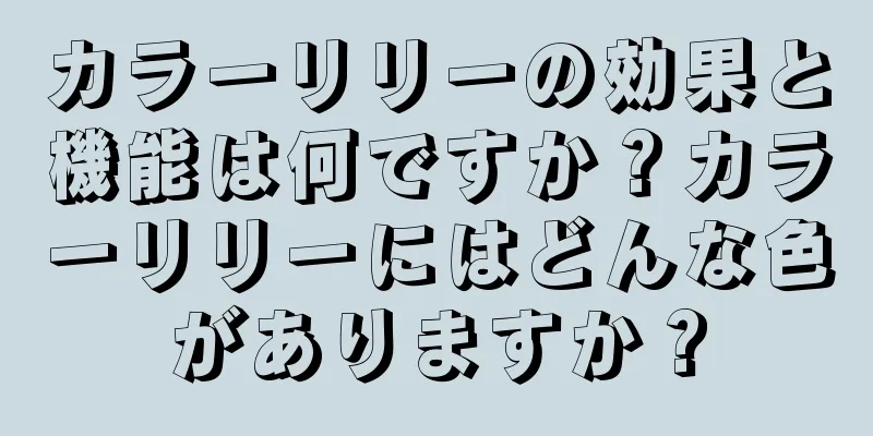 カラーリリーの効果と機能は何ですか？カラーリリーにはどんな色がありますか？