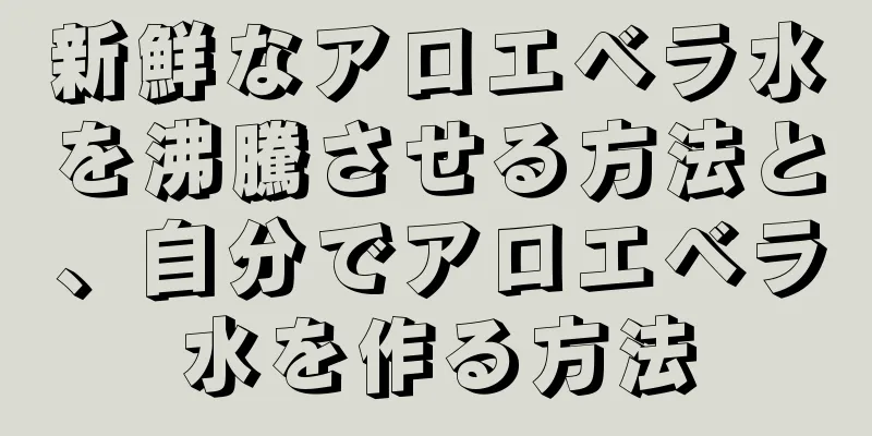 新鮮なアロエベラ水を沸騰させる方法と、自分でアロエベラ水を作る方法