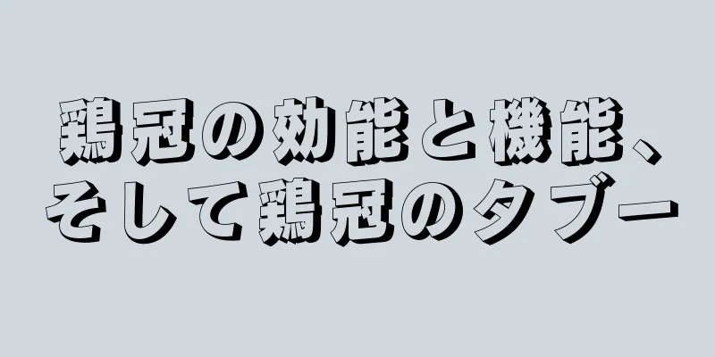 鶏冠の効能と機能、そして鶏冠のタブー