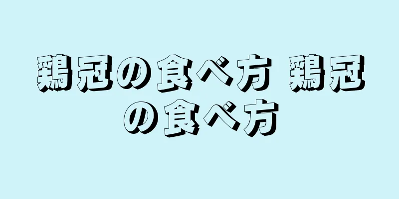 鶏冠の食べ方 鶏冠の食べ方
