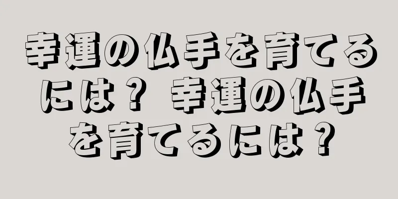 幸運の仏手を育てるには？ 幸運の仏手を育てるには？