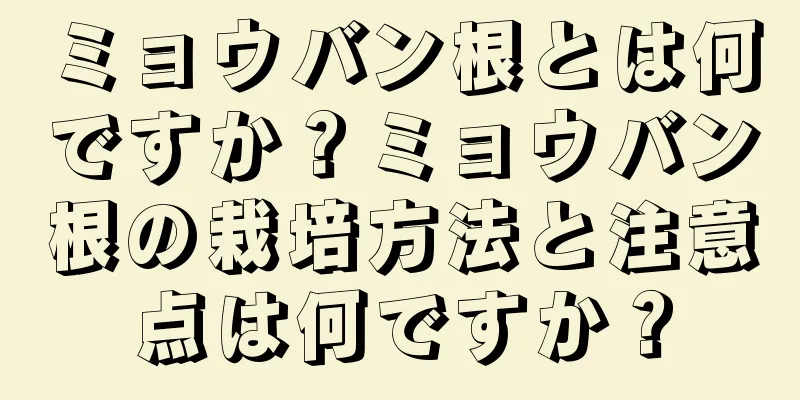 ミョウバン根とは何ですか？ミョウバン根の栽培方法と注意点は何ですか？