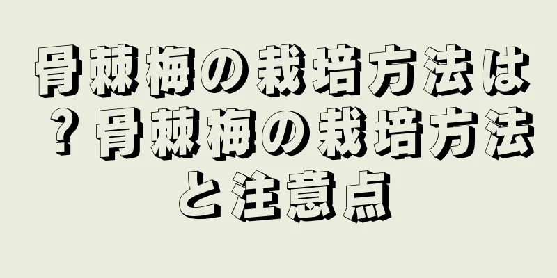 骨棘梅の栽培方法は？骨棘梅の栽培方法と注意点