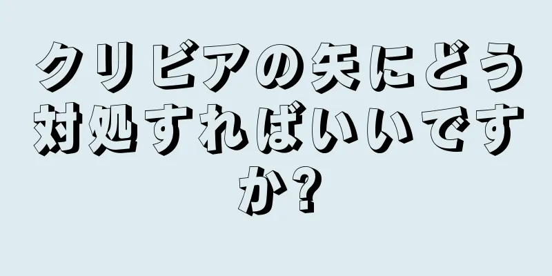 クリビアの矢にどう対処すればいいですか?
