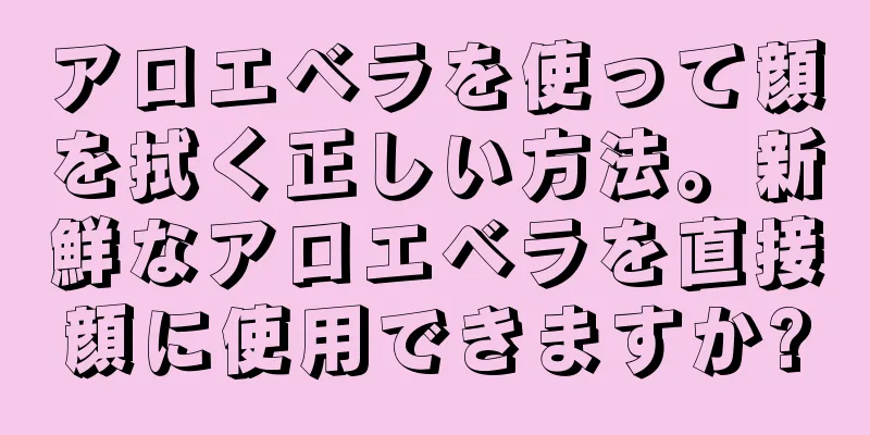 アロエベラを使って顔を拭く正しい方法。新鮮なアロエベラを直接顔に使用できますか?