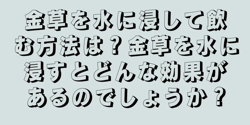 金草を水に浸して飲む方法は？金草を水に浸すとどんな効果があるのでしょうか？