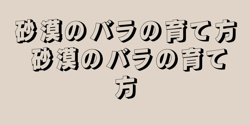 砂漠のバラの育て方 砂漠のバラの育て方