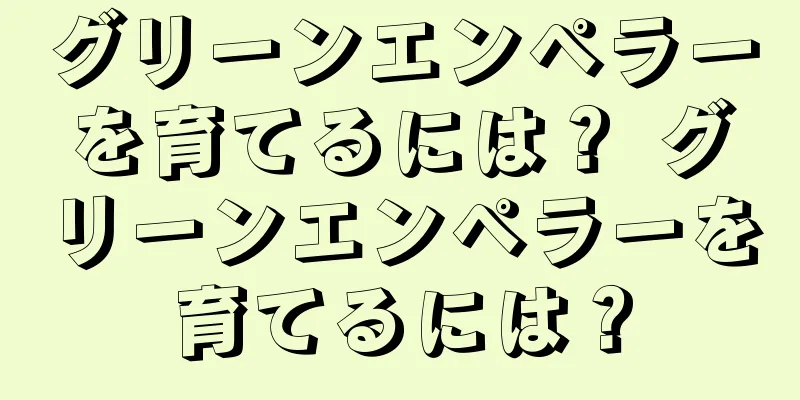 グリーンエンペラーを育てるには？ グリーンエンペラーを育てるには？