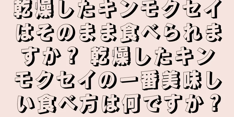 乾燥したキンモクセイはそのまま食べられますか？ 乾燥したキンモクセイの一番美味しい食べ方は何ですか？