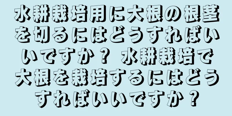 水耕栽培用に大根の根茎を切るにはどうすればいいですか？ 水耕栽培で大根を栽培するにはどうすればいいですか？