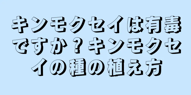キンモクセイは有毒ですか？キンモクセイの種の植え方