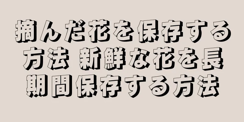 摘んだ花を保存する方法 新鮮な花を長期間保存する方法