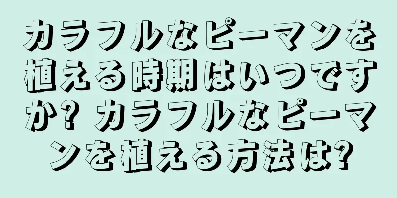 カラフルなピーマンを植える時期はいつですか? カラフルなピーマンを植える方法は?