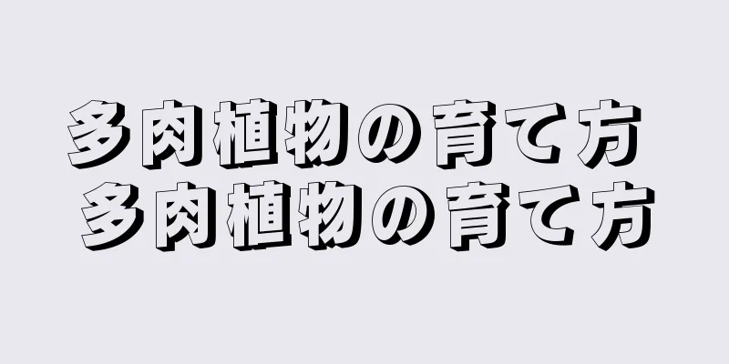多肉植物の育て方 多肉植物の育て方