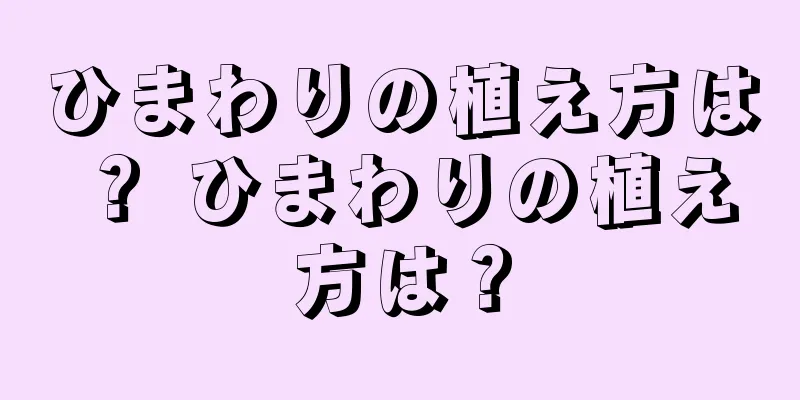 ひまわりの植え方は？ ひまわりの植え方は？