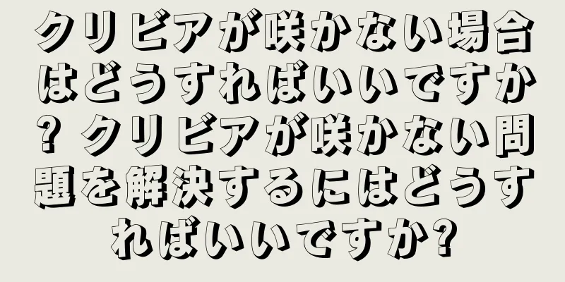 クリビアが咲かない場合はどうすればいいですか? クリビアが咲かない問題を解決するにはどうすればいいですか?