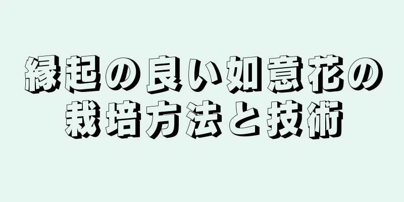 縁起の良い如意花の栽培方法と技術
