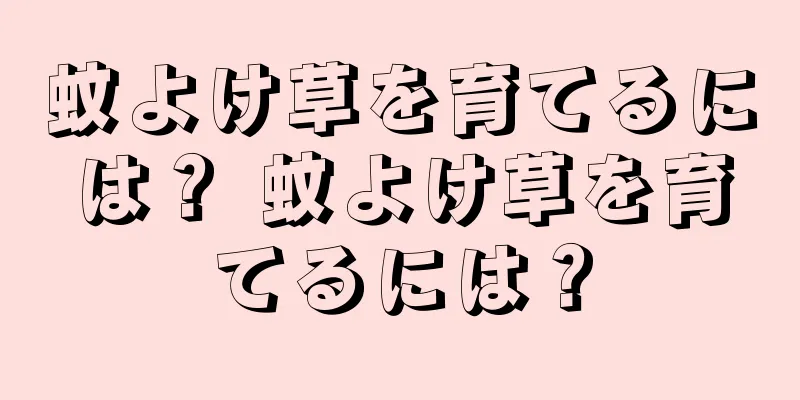 蚊よけ草を育てるには？ 蚊よけ草を育てるには？