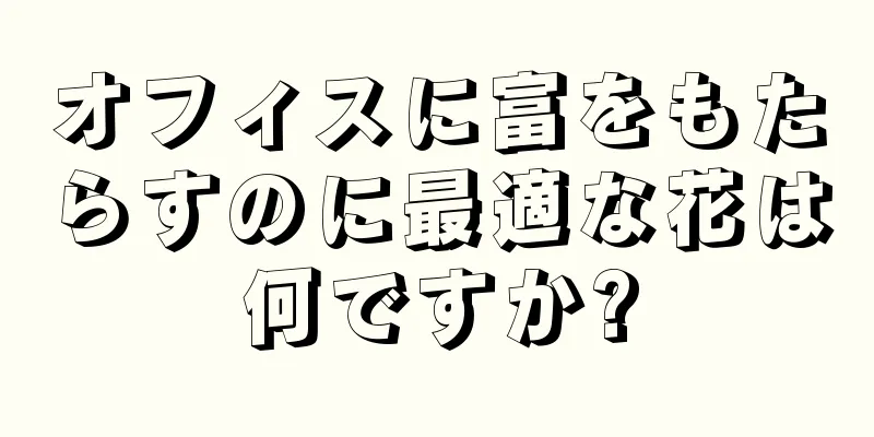 オフィスに富をもたらすのに最適な花は何ですか?