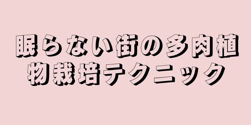 眠らない街の多肉植物栽培テクニック
