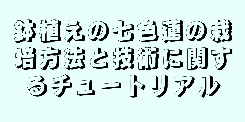 鉢植えの七色蓮の栽培方法と技術に関するチュートリアル