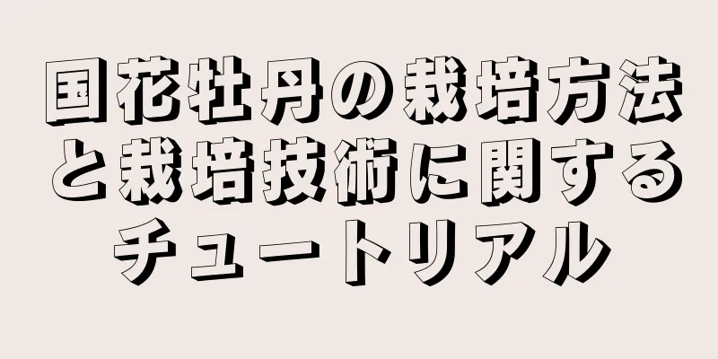 国花牡丹の栽培方法と栽培技術に関するチュートリアル