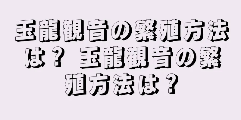 玉龍観音の繁殖方法は？ 玉龍観音の繁殖方法は？