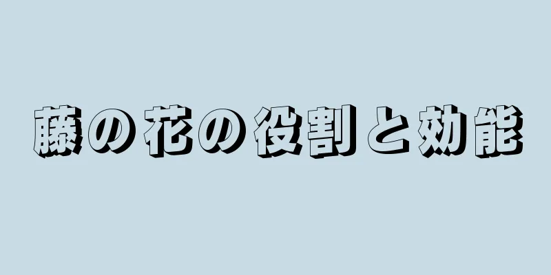 藤の花の役割と効能