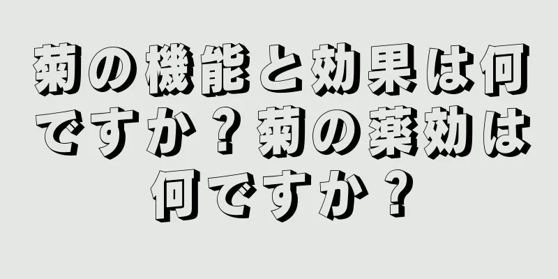 菊の機能と効果は何ですか？菊の薬効は何ですか？