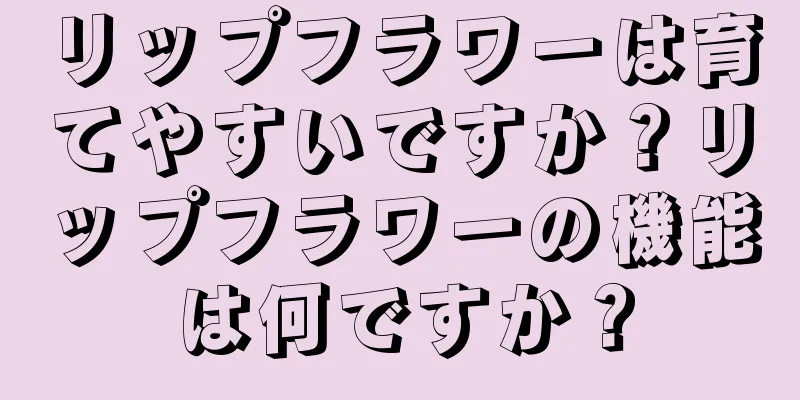 リップフラワーは育てやすいですか？リップフラワーの機能は何ですか？