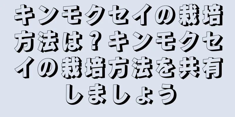 キンモクセイの栽培方法は？キンモクセイの栽培方法を共有しましょう