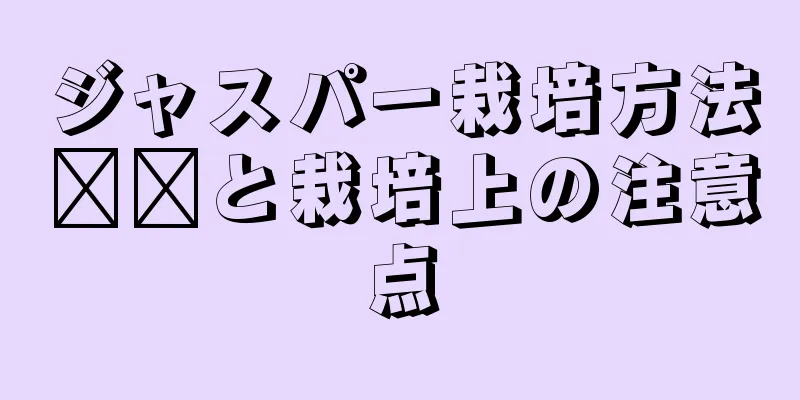 ジャスパー栽培方法​​と栽培上の注意点
