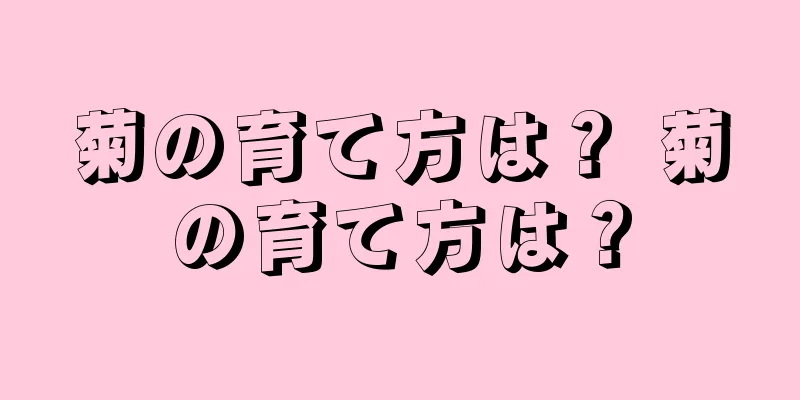 菊の育て方は？ 菊の育て方は？