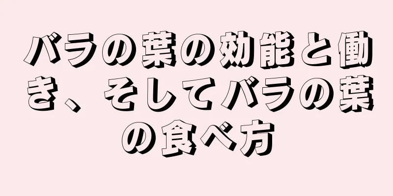 バラの葉の効能と働き、そしてバラの葉の食べ方