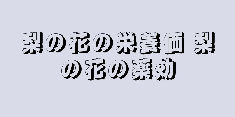 梨の花の栄養価 梨の花の薬効