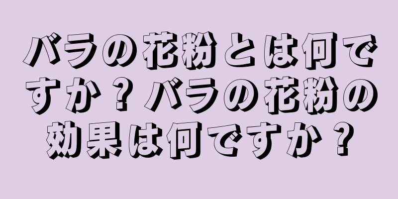 バラの花粉とは何ですか？バラの花粉の効果は何ですか？