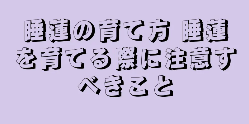 睡蓮の育て方 睡蓮を育てる際に注意すべきこと