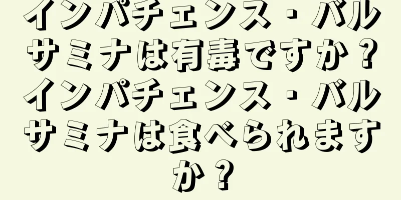 インパチェンス・バルサミナは有毒ですか？インパチェンス・バルサミナは食べられますか？