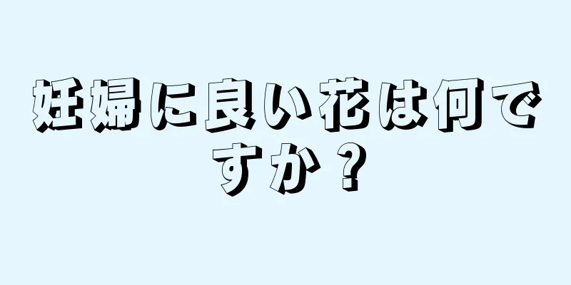 妊婦に良い花は何ですか？