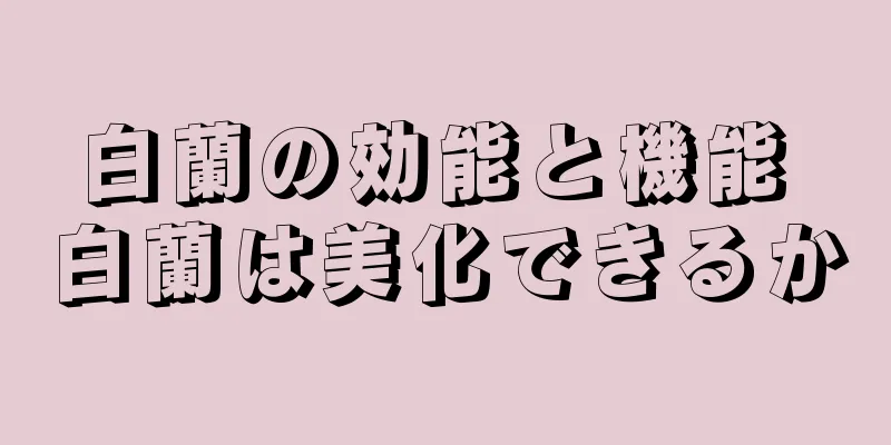 白蘭の効能と機能 白蘭は美化できるか
