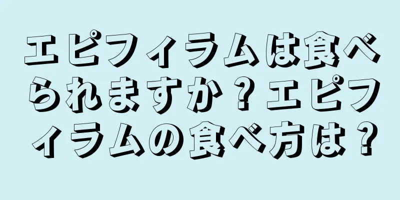 エピフィラムは食べられますか？エピフィラムの食べ方は？